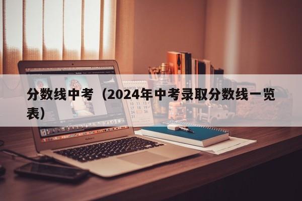 分数线中考（2024年中考录取分数线一览表）