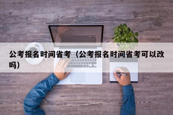 公考报名时间省考（公考报名时间省考可以改吗）