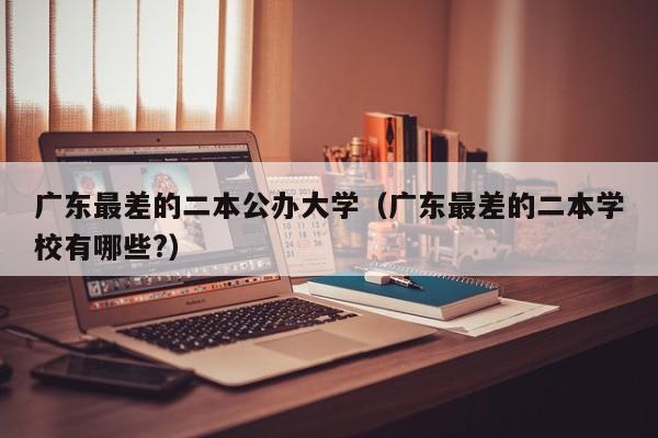 广东最差的二本公办大学（广东最差的二本学校有哪些?）