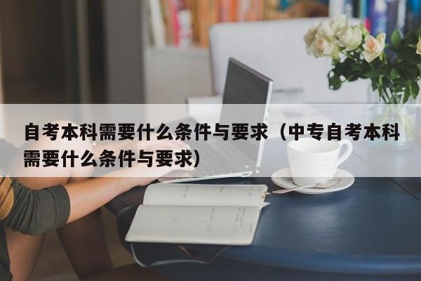 自考本科需要什么条件与要求（中专自考本科需要什么条件与要求）