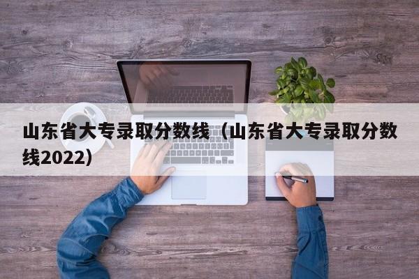 山东省大专录取分数线（山东省大专录取分数线2022）