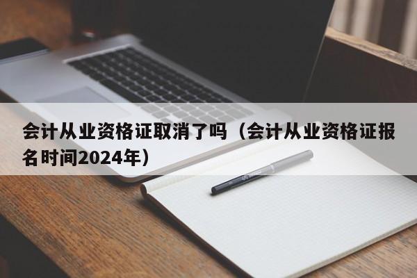 会计从业资格证取消了吗（会计从业资格证报名时间2024年）