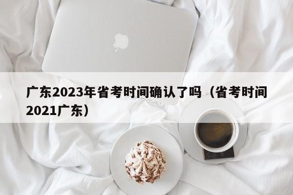 广东2023年省考时间确认了吗（省考时间2021广东）