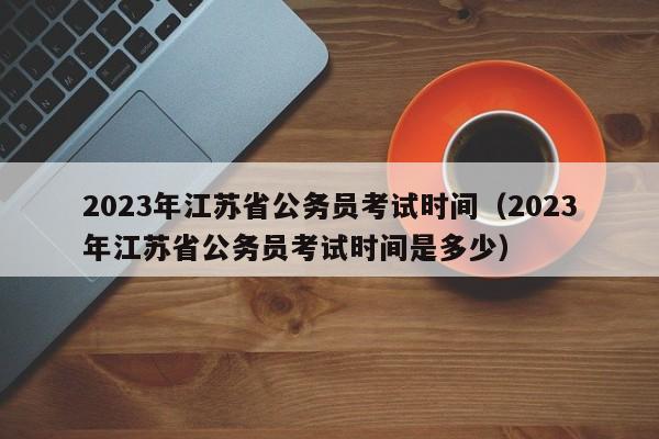 2023年江苏省公务员考试时间（2023年江苏省公务员考试时间是多少）