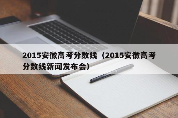 2015安徽高考分数线（2015安徽高考分数线新闻发布会）