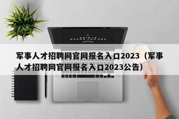 军事人才招聘网官网报名入口2023（军事人才招聘网官网报名入口2023公告）