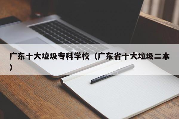 广东十大垃圾专科学校（广东省十大垃圾二本）