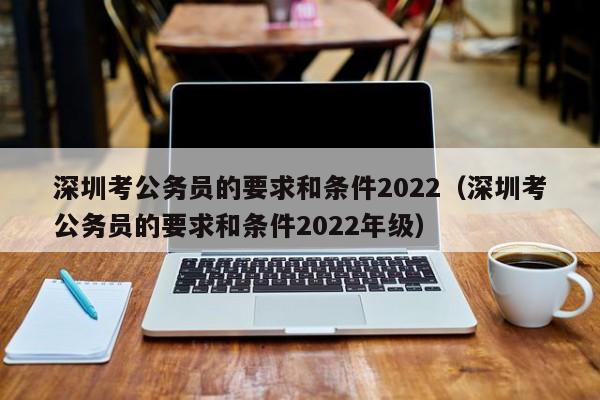 深圳考公务员的要求和条件2022（深圳考公务员的要求和条件2022年级）