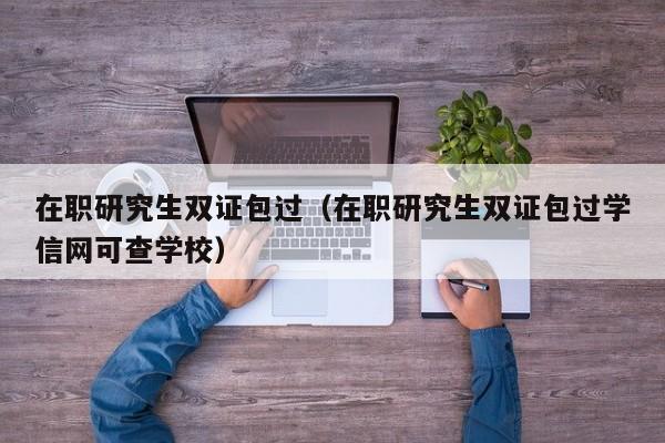 在职研究生双证包过（在职研究生双证包过学信网可查学校）