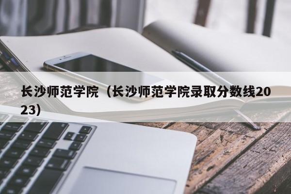 长沙师范学院（长沙师范学院录取分数线2023）