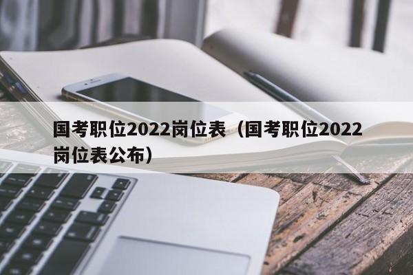 国考职位2022岗位表（国考职位2022岗位表公布）