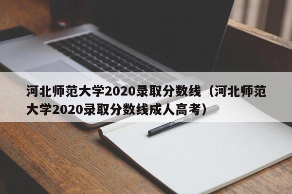 河北师范大学2020录取分数线（河北师范大学2020录取分数线成人高考）