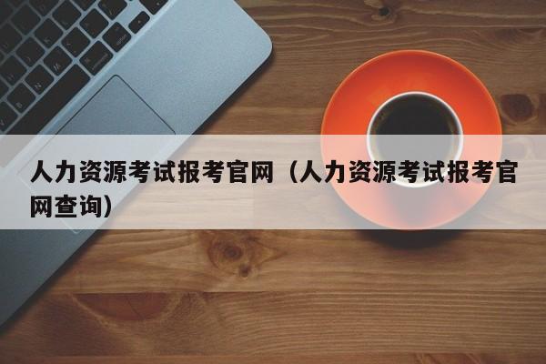 人力资源考试报考官网（人力资源考试报考官网查询）