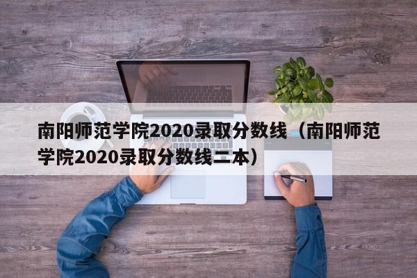 南阳师范学院2020录取分数线（南阳师范学院2020录取分数线二本）