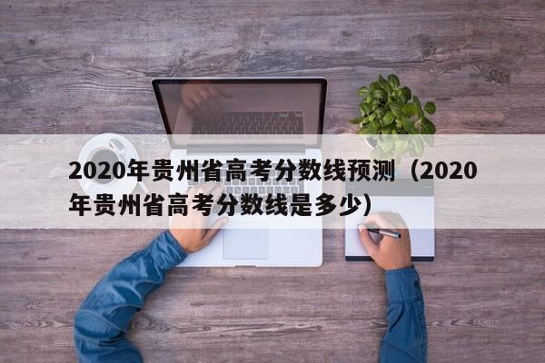 2020年贵州省高考分数线预测（2020年贵州省高考分数线是多少）