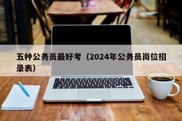 五种公务员最好考（2024年公务员岗位招录表）