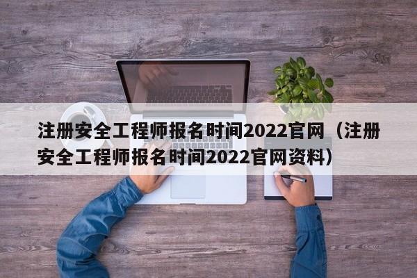 注册安全工程师报名时间2022官网（注册安全工程师报名时间2022官网资料）