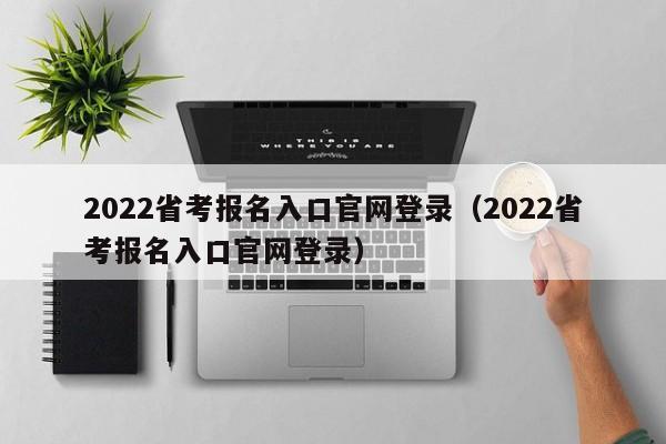 2022省考报名入口官网登录（2022省考报名入口官网登录）