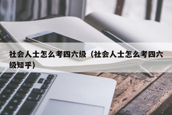 社会人士怎么考四六级（社会人士怎么考四六级知乎）