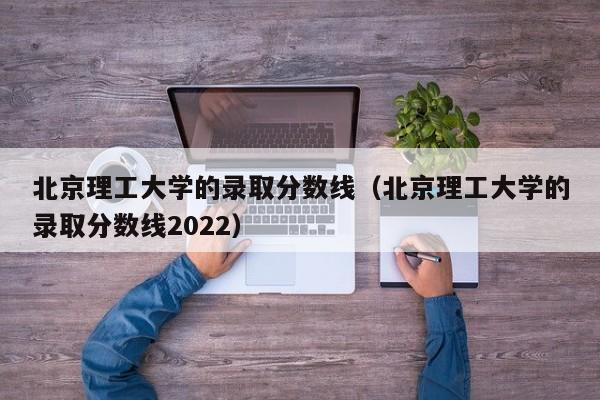 北京理工大学的录取分数线（北京理工大学的录取分数线2022）