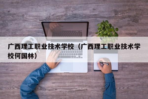 广西理工职业技术学校（广西理工职业技术学校何国林）