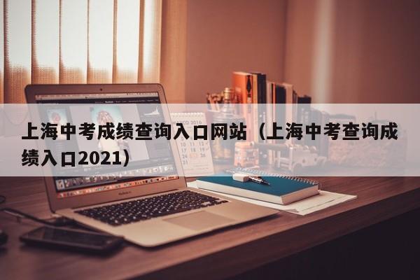 上海中考成绩查询入口网站（上海中考查询成绩入口2021）