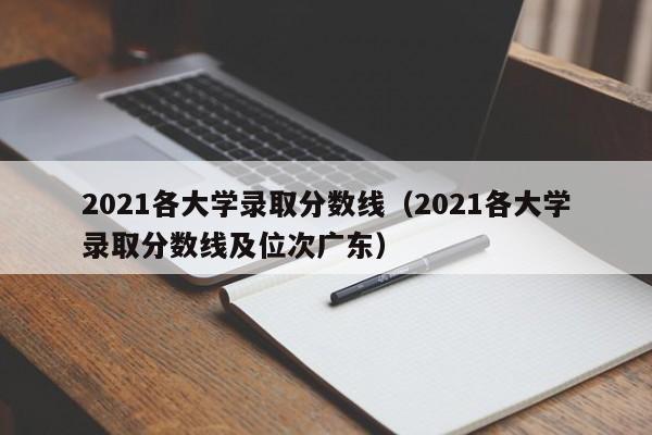 2021各大学录取分数线（2021各大学录取分数线及位次广东）