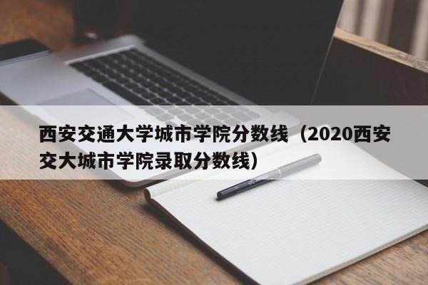 西安交通大学城市学院分数线（2020西安交大城市学院录取分数线）