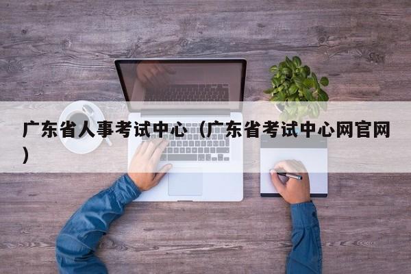 广东省人事考试中心（广东省考试中心网官网）