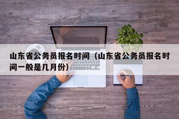 山东省公务员报名时间（山东省公务员报名时间一般是几月份）