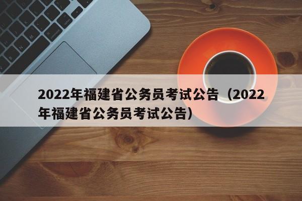 2022年福建省公务员考试公告（2022年福建省公务员考试公告）