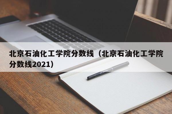 北京石油化工学院分数线（北京石油化工学院分数线2021）