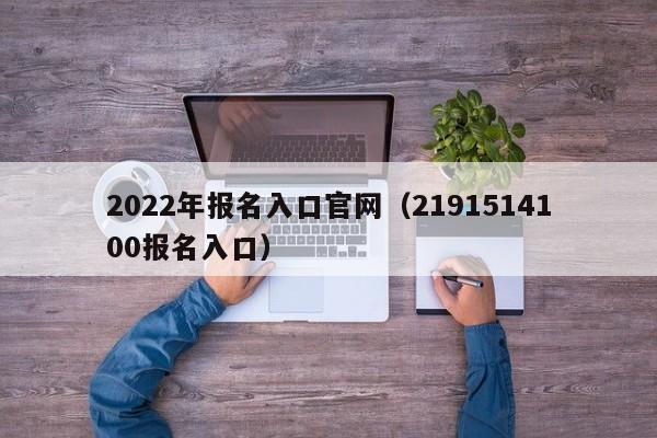 2022年报名入口官网（2191514100报名入口）