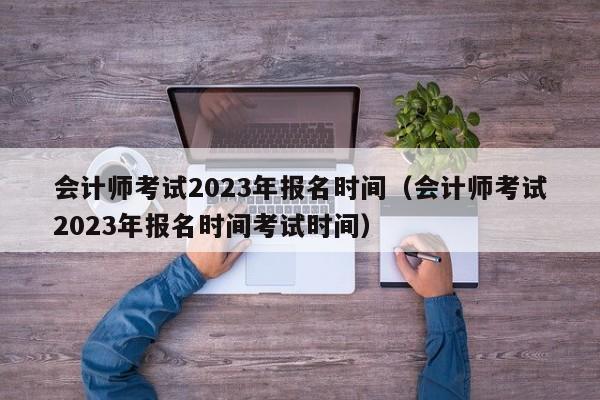 会计师考试2023年报名时间（会计师考试2023年报名时间考试时间）