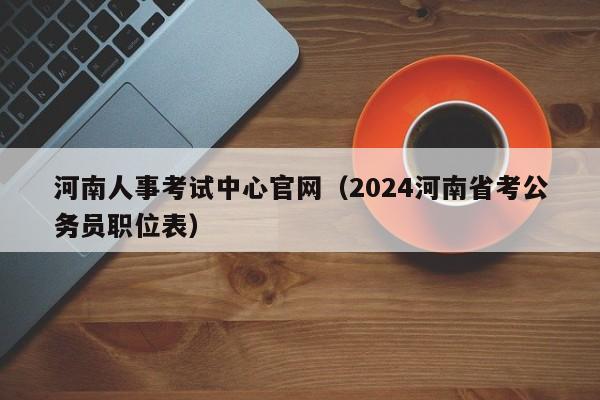 河南人事考试中心官网（2024河南省考公务员职位表）