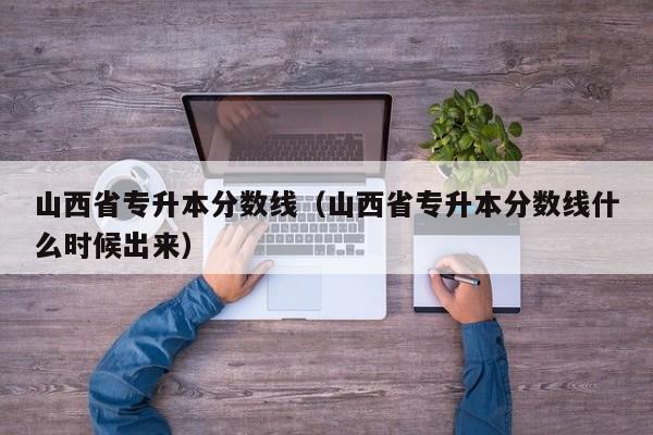 山西省专升本分数线（山西省专升本分数线什么时候出来）