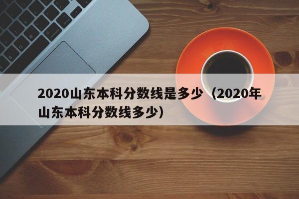 2020山东本科分数线是多少（2020年山东本科分数线多少）