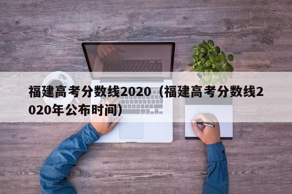 福建高考分数线2020（福建高考分数线2020年公布时间）