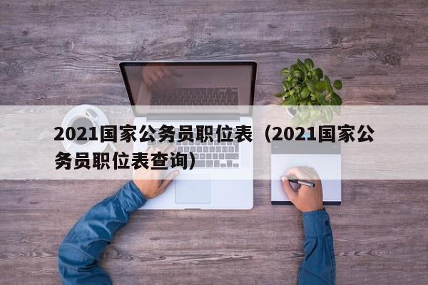 2021国家公务员职位表（2021国家公务员职位表查询）