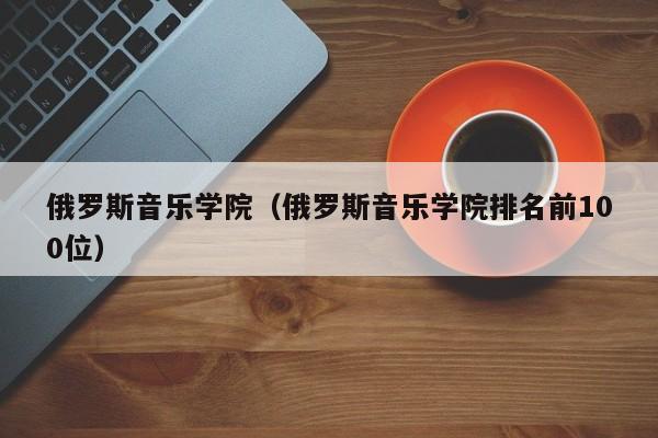 俄罗斯音乐学院（俄罗斯音乐学院排名前100位）